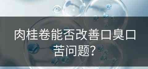 肉桂卷能否改善口臭口苦问题？